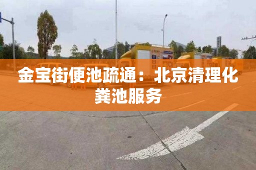 金宝街便池疏通：北京清理化粪池服务