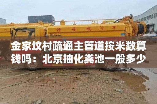 金家坟村疏通主管道按米数算钱吗：北京抽化粪池一般多少钱