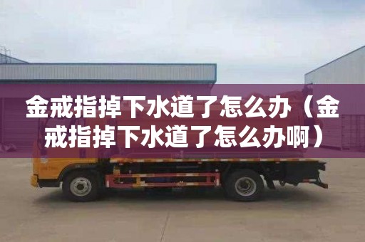 金戒指掉下水道了怎么办（金戒指掉下水道了怎么办啊）
