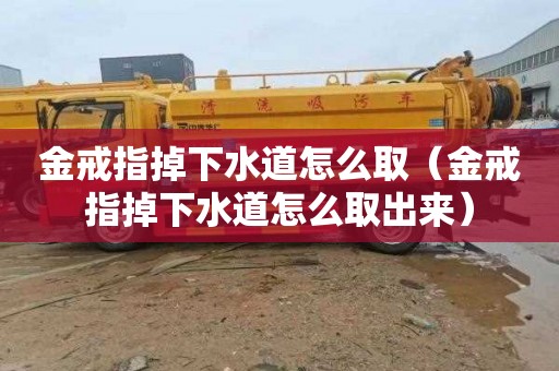 金戒指掉下水道怎么取（金戒指掉下水道怎么取出来）