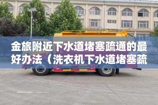 金旅附近下水道堵塞疏通的最好办法（洗衣机下水道堵塞疏通的最好办法）