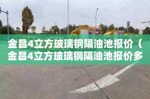 金昌4立方玻璃钢隔油池报价（金昌4立方玻璃钢隔油池报价多少）