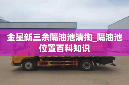 金星新三余隔油池清掏_隔油池位置百科知识
