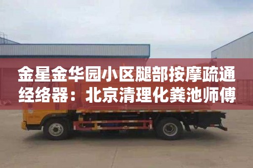 金星金华园小区腿部按摩疏通经络器：北京清理化粪池师傅电话