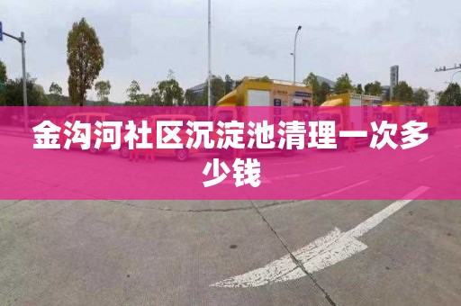 金沟河社区沉淀池清理一次多少钱