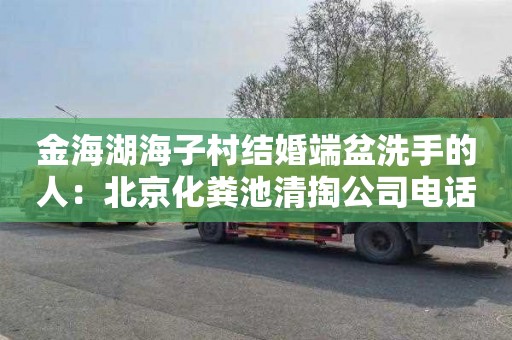 金海湖海子村结婚端盆洗手的人：北京化粪池清掏公司电话