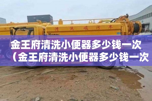 金王府清洗小便器多少钱一次（金王府清洗小便器多少钱一次啊）