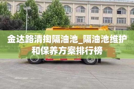 金达路清掏隔油池_隔油池维护和保养方案排行榜