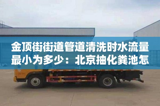 金顶街街道管道清洗时水流量最小为多少：北京抽化粪池怎么收费