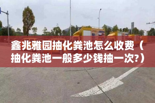 鑫兆雅园抽化粪池怎么收费（抽化粪池一般多少钱抽一次?）