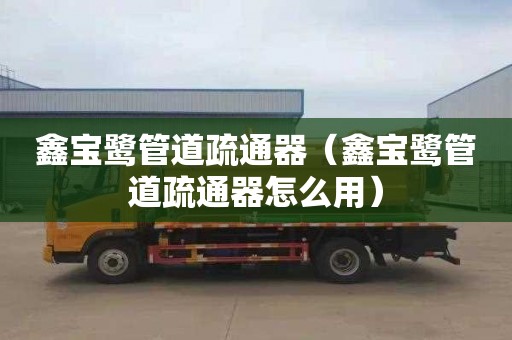 鑫宝鹭管道疏通器（鑫宝鹭管道疏通器怎么用）