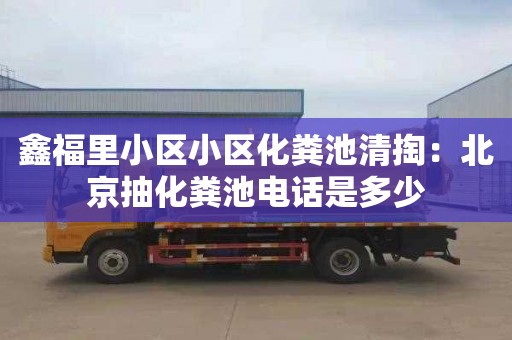 鑫福里小区小区化粪池清掏：北京抽化粪池电话是多少