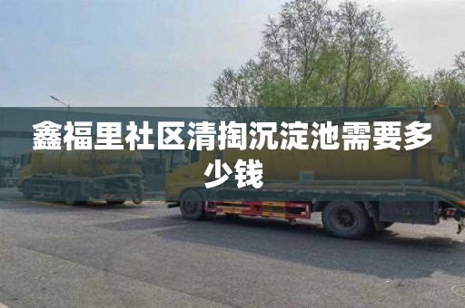 鑫福里社区清掏沉淀池需要多少钱