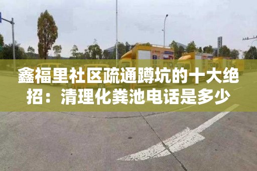 鑫福里社区疏通蹲坑的十大绝招：清理化粪池电话是多少