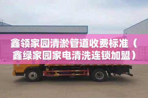 鑫领家园清淤管道收费标准（鑫绿家园家电清洗连锁加盟）