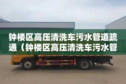 钟楼区高压清洗车污水管道疏通（钟楼区高压清洗车污水管道疏通电话）
