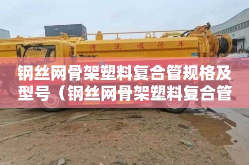 钢丝网骨架塑料复合管规格及型号（钢丝网骨架塑料复合管规格及型号价格）