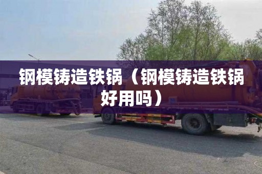 钢模铸造铁锅（钢模铸造铁锅好用吗）