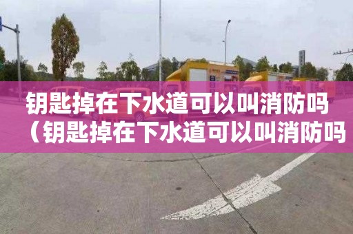 钥匙掉在下水道可以叫消防吗（钥匙掉在下水道可以叫消防吗安全吗）