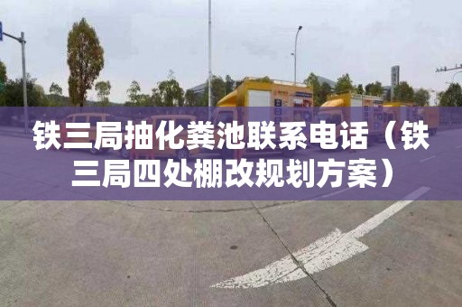 铁三局抽化粪池联系电话（铁三局四处棚改规划方案）