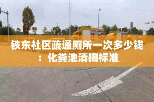 铁东社区疏通厕所一次多少钱：化粪池清掏标准