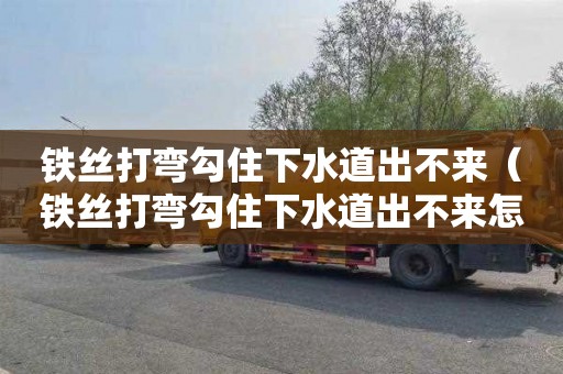 铁丝打弯勾住下水道出不来（铁丝打弯勾住下水道出不来怎么办）