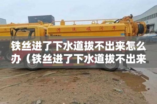 铁丝进了下水道拔不出来怎么办（铁丝进了下水道拔不出来怎么办视频）