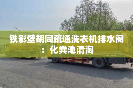 铁影壁胡同疏通洗衣机排水阀：化粪池清淘