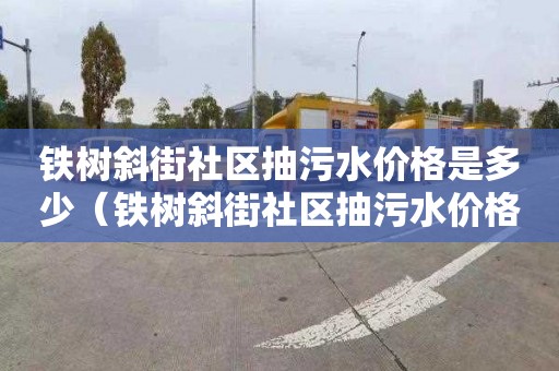铁树斜街社区抽污水价格是多少（铁树斜街社区抽污水价格是多少钱一吨）