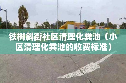 铁树斜街社区清理化粪池（小区清理化粪池的收费标准）