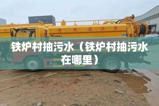 铁炉村抽污水（铁炉村抽污水在哪里）