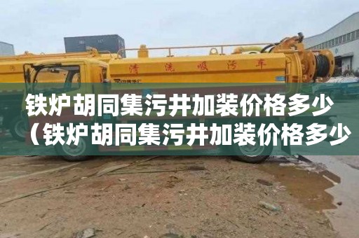 铁炉胡同集污井加装价格多少（铁炉胡同集污井加装价格多少钱）