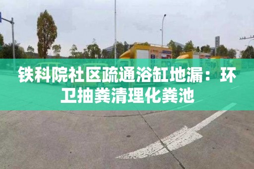 铁科院社区疏通浴缸地漏：环卫抽粪清理化粪池