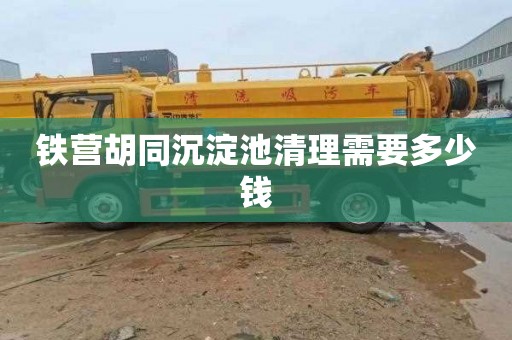 铁营胡同沉淀池清理需要多少钱