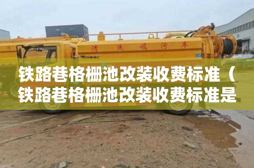 铁路巷格栅池改装收费标准（铁路巷格栅池改装收费标准是多少）