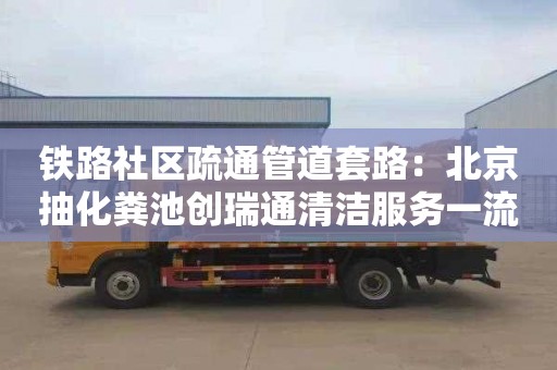 铁路社区疏通管道套路：北京抽化粪池创瑞通清洁服务一流