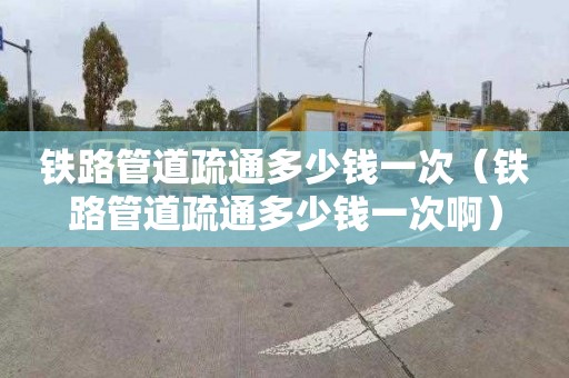 铁路管道疏通多少钱一次（铁路管道疏通多少钱一次啊）