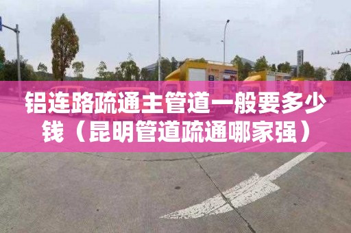 铝连路疏通主管道一般要多少钱（昆明管道疏通哪家强）