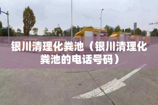 银川清理化粪池（银川清理化粪池的电话号码）