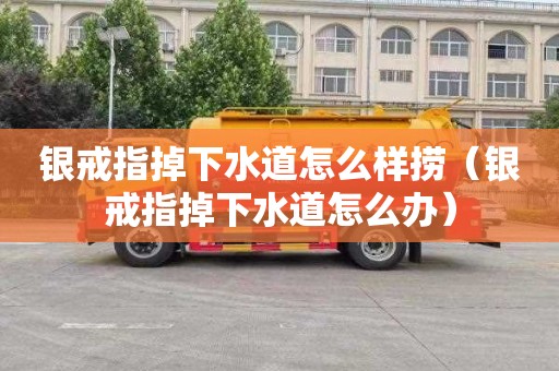 银戒指掉下水道怎么样捞（银戒指掉下水道怎么办）