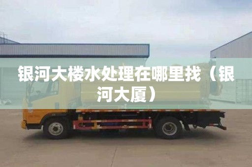 银河大楼水处理在哪里找（银河大厦）