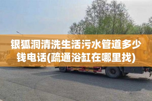 银狐洞清洗生活污水管道多少钱电话(疏通浴缸在哪里找)