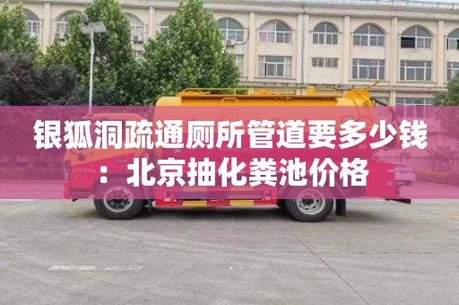 银狐洞疏通厕所管道要多少钱：北京抽化粪池价格