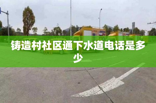 铸造村社区通下水道电话是多少