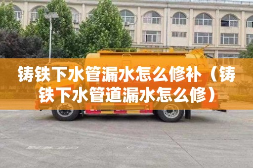 铸铁下水管漏水怎么修补（铸铁下水管道漏水怎么修）
