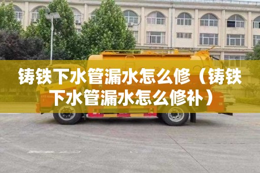 铸铁下水管漏水怎么修（铸铁下水管漏水怎么修补）