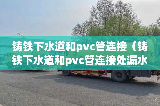 铸铁下水道和pvc管连接（铸铁下水道和pvc管连接处漏水）