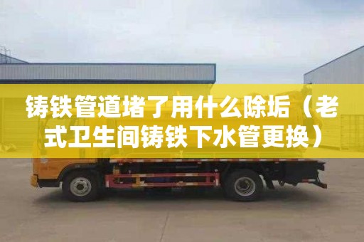 铸铁管道堵了用什么除垢（老式卫生间铸铁下水管更换）