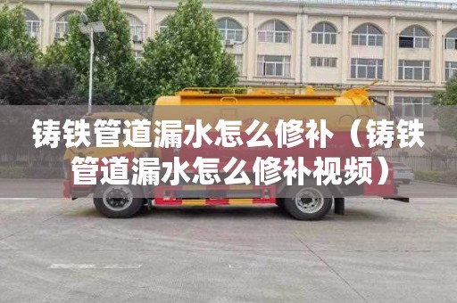 铸铁管道漏水怎么修补（铸铁管道漏水怎么修补视频）