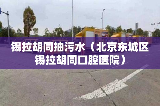锡拉胡同抽污水（北京东城区锡拉胡同口腔医院）